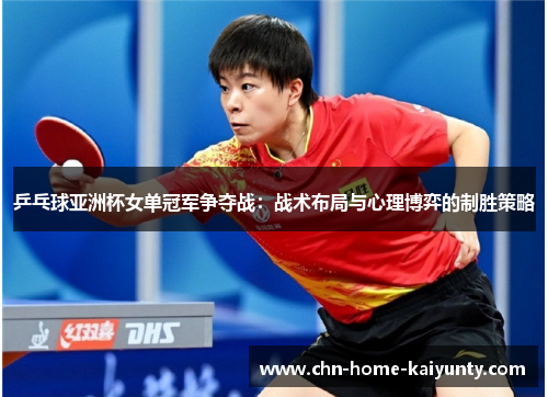 乒乓球亚洲杯女单冠军争夺战：战术布局与心理博弈的制胜策略