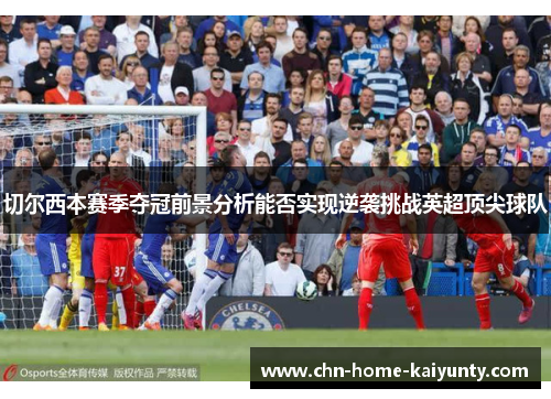 切尔西本赛季夺冠前景分析能否实现逆袭挑战英超顶尖球队