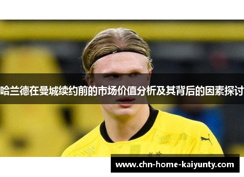 哈兰德在曼城续约前的市场价值分析及其背后的因素探讨
