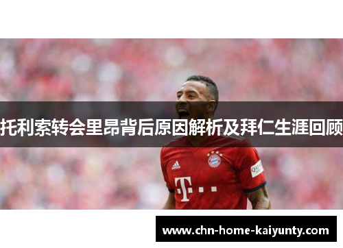 托利索转会里昂背后原因解析及拜仁生涯回顾