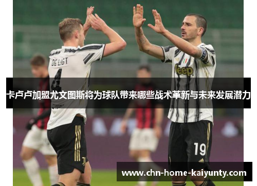 卡卢卢加盟尤文图斯将为球队带来哪些战术革新与未来发展潜力