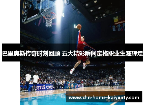 巴里奥斯传奇时刻回顾 五大精彩瞬间定格职业生涯辉煌