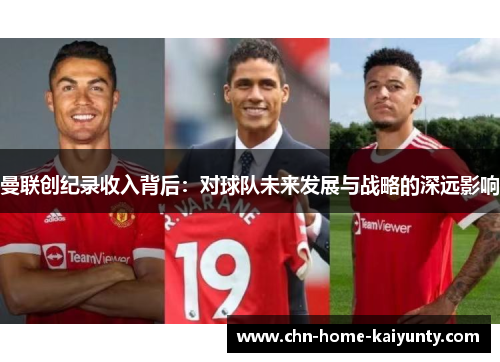 曼联创纪录收入背后：对球队未来发展与战略的深远影响