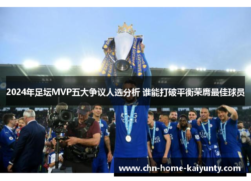 2024年足坛MVP五大争议人选分析 谁能打破平衡荣膺最佳球员