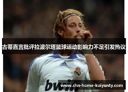 古蒂直言批评拉波尔塔篮球运动影响力不足引发热议