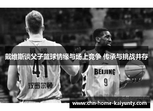 戴维斯谈父子篮球情缘与场上竞争 传承与挑战并存
