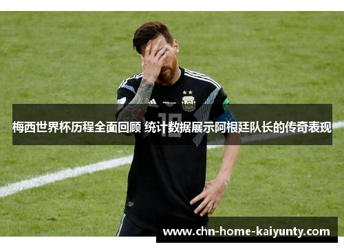 梅西世界杯历程全面回顾 统计数据展示阿根廷队长的传奇表现