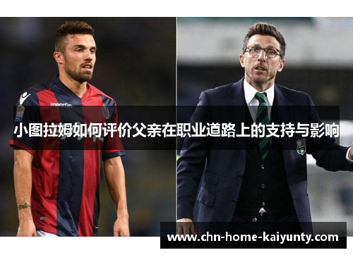小图拉姆如何评价父亲在职业道路上的支持与影响
