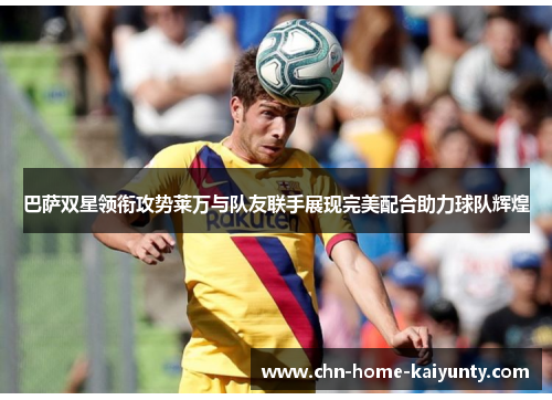 巴萨双星领衔攻势莱万与队友联手展现完美配合助力球队辉煌