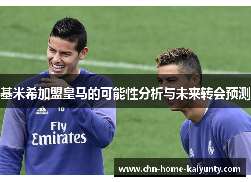 基米希加盟皇马的可能性分析与未来转会预测