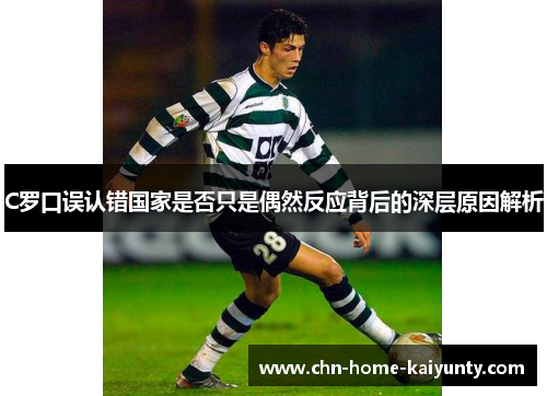 C罗口误认错国家是否只是偶然反应背后的深层原因解析
