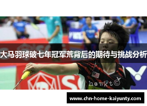 大马羽球破七年冠军荒背后的期待与挑战分析