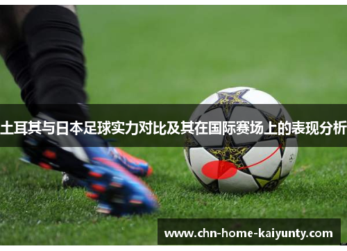 土耳其与日本足球实力对比及其在国际赛场上的表现分析