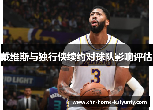 戴维斯与独行侠续约对球队影响评估