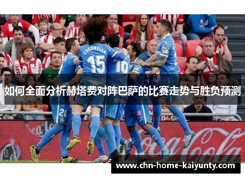 如何全面分析赫塔费对阵巴萨的比赛走势与胜负预测