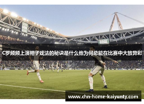 C罗频频上演帽子戏法的秘诀是什么他为何总能在比赛中大放异彩