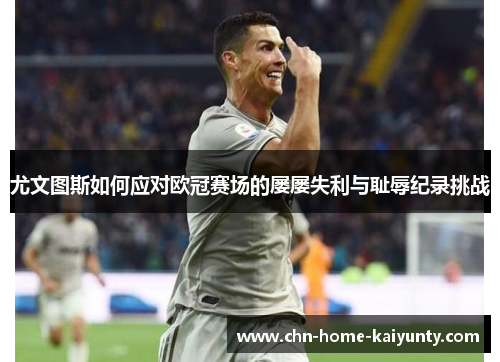 尤文图斯如何应对欧冠赛场的屡屡失利与耻辱纪录挑战