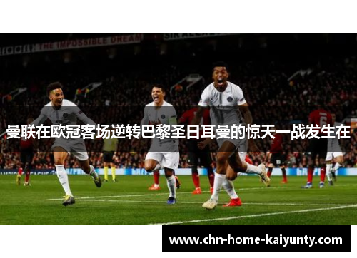 曼联在欧冠客场逆转巴黎圣日耳曼的惊天一战发生在