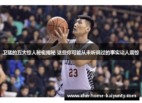 卫猛的五大惊人秘密揭秘 这些你可能从未听说过的事实让人震惊