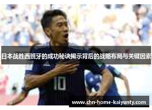 日本战胜西班牙的成功秘诀揭示背后的战略布局与关键因素