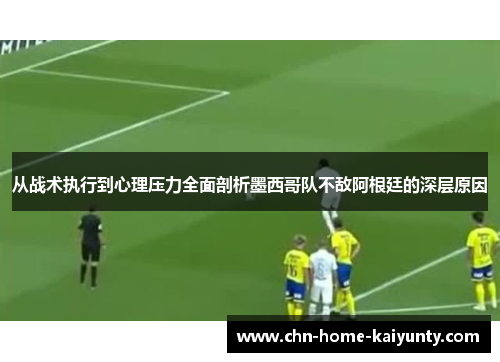 从战术执行到心理压力全面剖析墨西哥队不敌阿根廷的深层原因