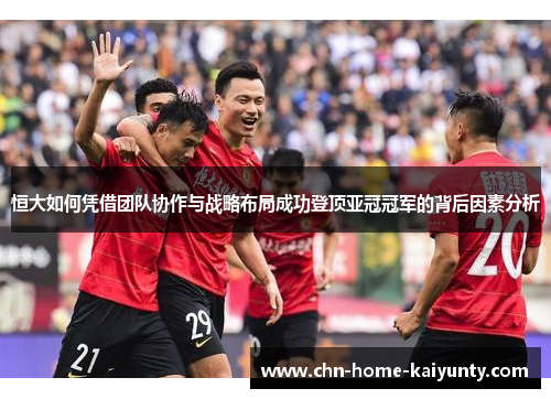 恒大如何凭借团队协作与战略布局成功登顶亚冠冠军的背后因素分析