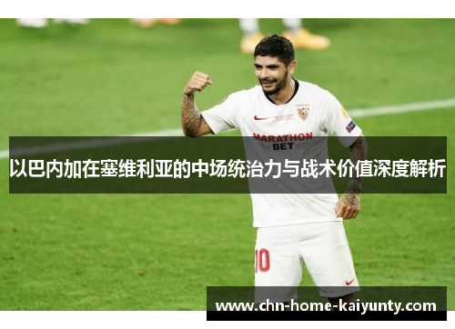 以巴内加在塞维利亚的中场统治力与战术价值深度解析