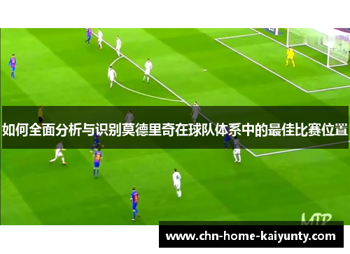 如何全面分析与识别莫德里奇在球队体系中的最佳比赛位置