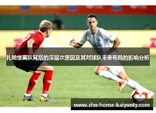 扎哈维离队背后的深层次原因及其对球队未来布局的影响分析