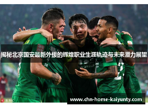 揭秘北京国安最新外援的辉煌职业生涯轨迹与未来潜力展望