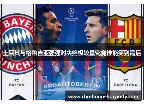 土耳其与格鲁吉亚强强对决终极较量究竟谁能笑到最后