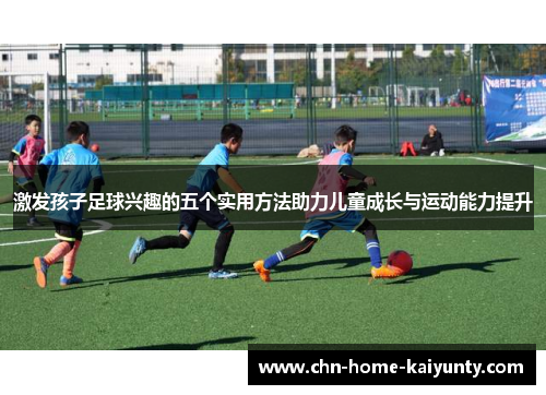 激发孩子足球兴趣的五个实用方法助力儿童成长与运动能力提升