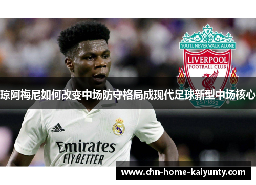 琼阿梅尼如何改变中场防守格局成现代足球新型中场核心