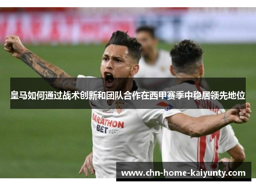 皇马如何通过战术创新和团队合作在西甲赛季中稳居领先地位