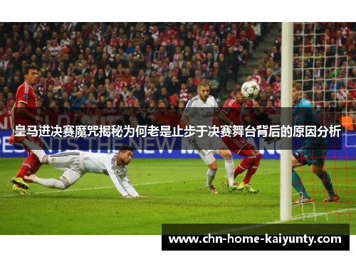 皇马进决赛魔咒揭秘为何老是止步于决赛舞台背后的原因分析
