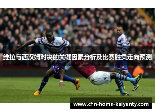 维拉与西汉姆对决的关键因素分析及比赛胜负走向预测