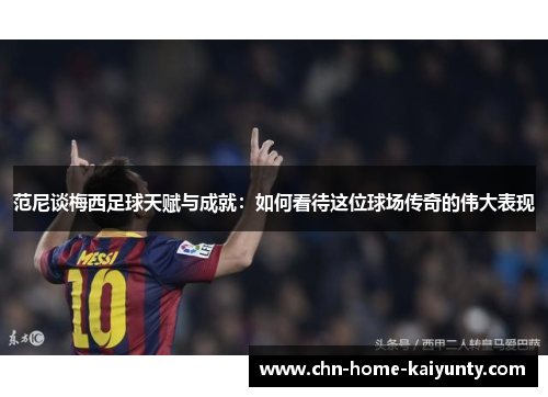 范尼谈梅西足球天赋与成就：如何看待这位球场传奇的伟大表现