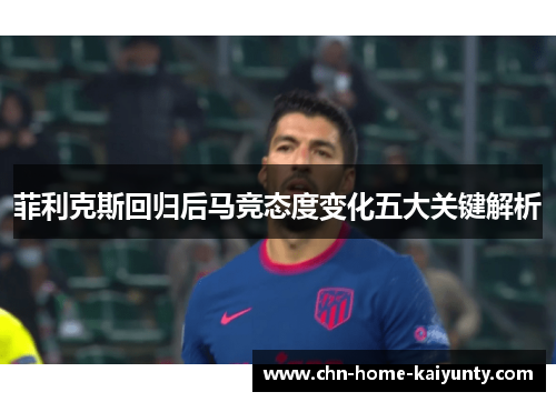 菲利克斯回归后马竞态度变化五大关键解析