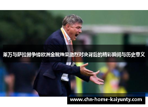 莱万与萨拉赫争锋欧洲金靴殊荣激烈对决背后的精彩瞬间与历史意义