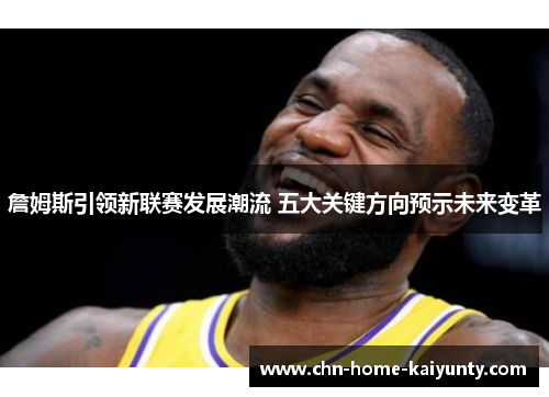 詹姆斯引领新联赛发展潮流 五大关键方向预示未来变革