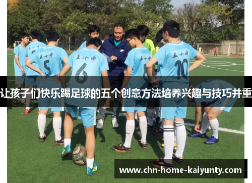让孩子们快乐踢足球的五个创意方法培养兴趣与技巧并重