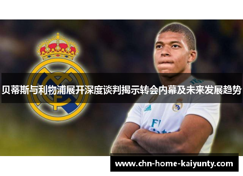 贝蒂斯与利物浦展开深度谈判揭示转会内幕及未来发展趋势