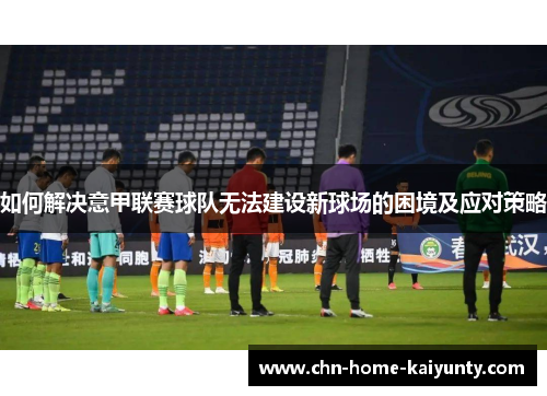 如何解决意甲联赛球队无法建设新球场的困境及应对策略