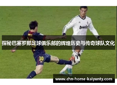 探秘巴塞罗那足球俱乐部的辉煌历史与传奇球队文化