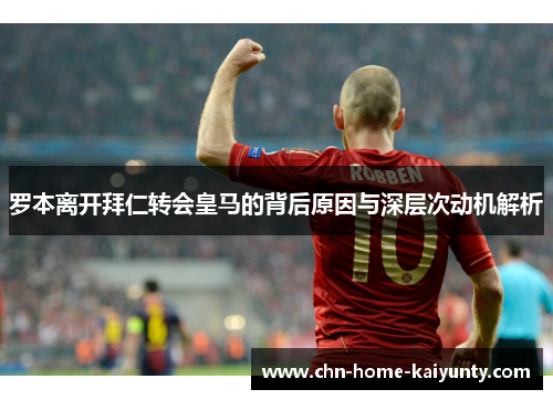 罗本离开拜仁转会皇马的背后原因与深层次动机解析