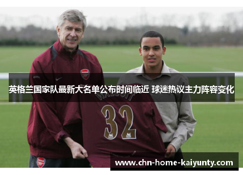 英格兰国家队最新大名单公布时间临近 球迷热议主力阵容变化