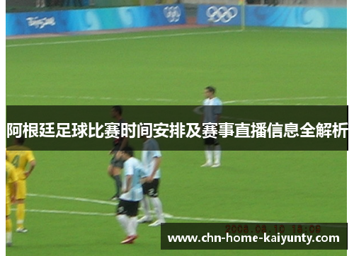 阿根廷足球比赛时间安排及赛事直播信息全解析