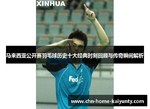 马来西亚公开赛羽毛球历史十大经典时刻回顾与传奇瞬间解析