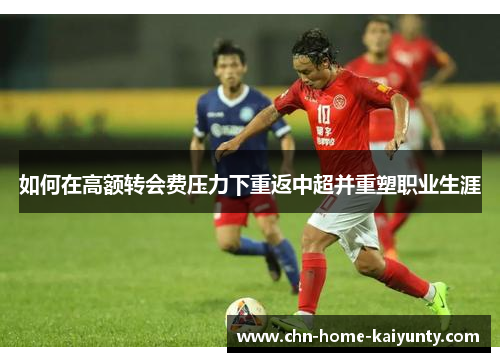 如何在高额转会费压力下重返中超并重塑职业生涯