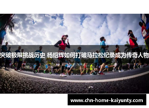 突破极限挑战历史 杨绍辉如何打破马拉松纪录成为传奇人物